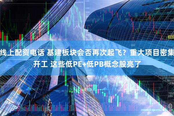 线上配资电话 基建板块会否再次起飞？重大项目密集开工 这些低PE+低PB概念股亮了