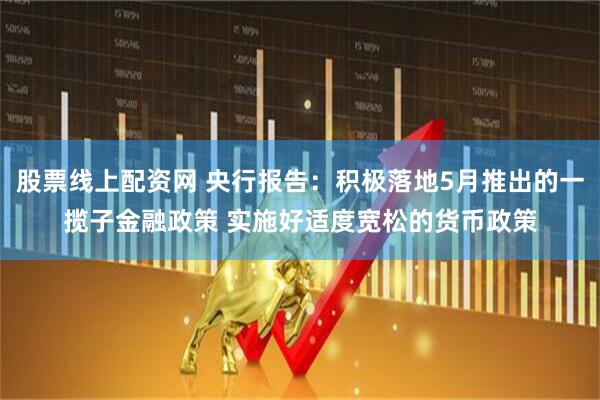 股票线上配资网 央行报告：积极落地5月推出的一揽子金融政策 实施好适度宽松的货币政策