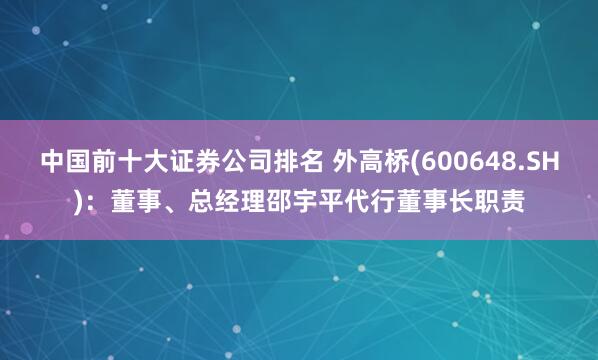 中国前十大证券公司排名 外高桥(600648.SH)：董事、总经理邵宇平代行董事长职责