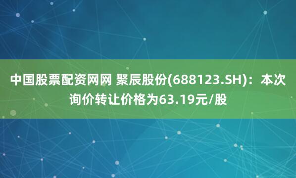 中国股票配资网网 聚辰股份(688123.SH)：本次询价转让价格为63.19元/股