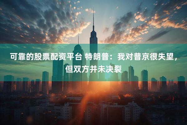 可靠的股票配资平台 特朗普：我对普京很失望，但双方并未决裂