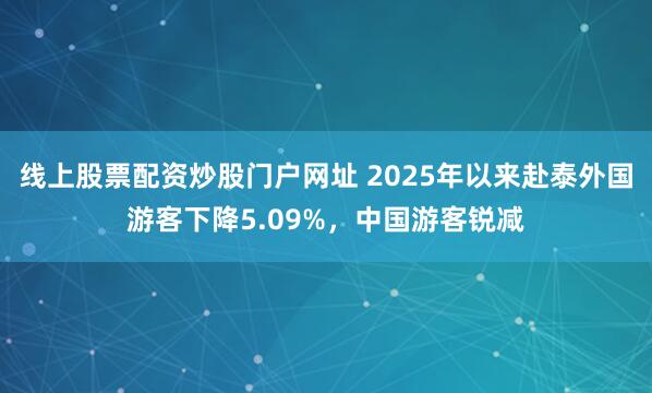 线上股票配资炒股门户网址 2025年以来赴泰外国游客下降5.09%，中国游客锐减