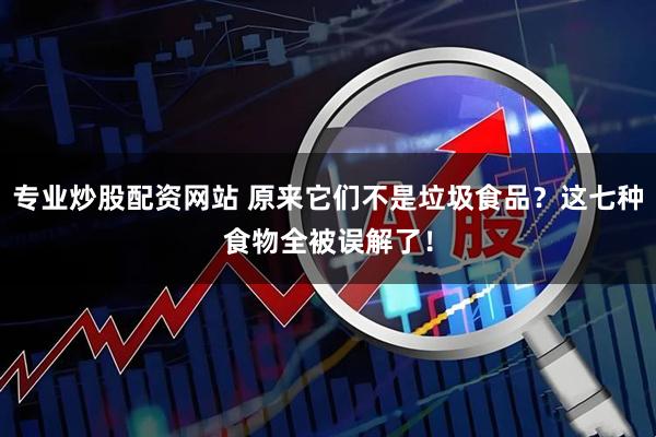 专业炒股配资网站 原来它们不是垃圾食品？这七种食物全被误解了！