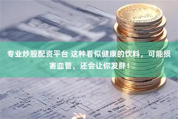 专业炒股配资平台 这种看似健康的饮料，可能损害血管，还会让你发胖！
