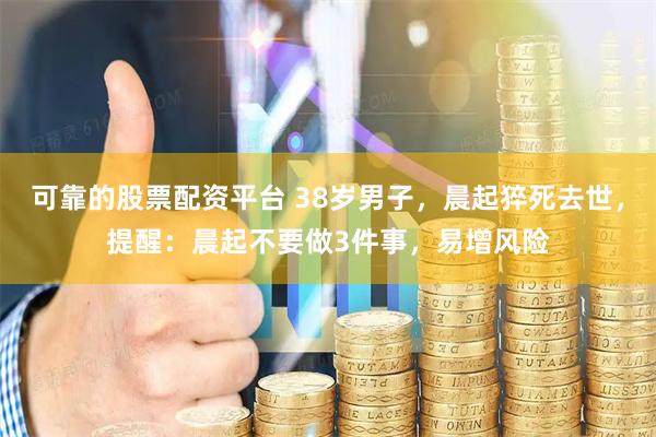 可靠的股票配资平台 38岁男子，晨起猝死去世，提醒：晨起不要做3件事，易增风险