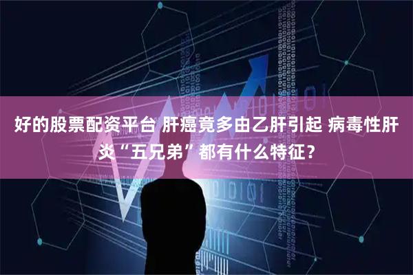 好的股票配资平台 肝癌竟多由乙肝引起 病毒性肝炎“五兄弟”都有什么特征？