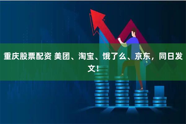 重庆股票配资 美团、淘宝、饿了么、京东，同日发文！