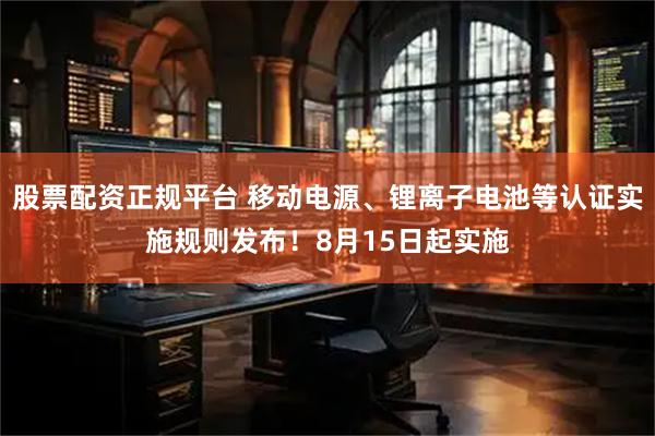 股票配资正规平台 移动电源、锂离子电池等认证实施规则发布！8月15日起实施