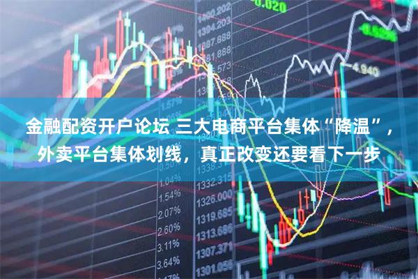 金融配资开户论坛 三大电商平台集体“降温”，外卖平台集体划线，真正改变还要看下一步