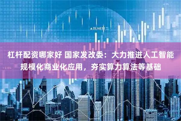 杠杆配资哪家好 国家发改委：大力推进人工智能规模化商业化应用，夯实算力算法等基础