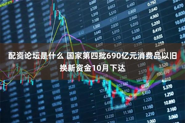 配资论坛是什么 国家第四批690亿元消费品以旧换新资金10月下达