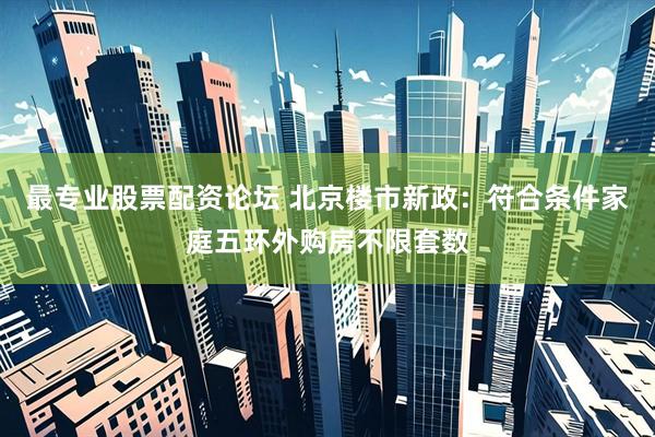 最专业股票配资论坛 北京楼市新政：符合条件家庭五环外购房不限套数