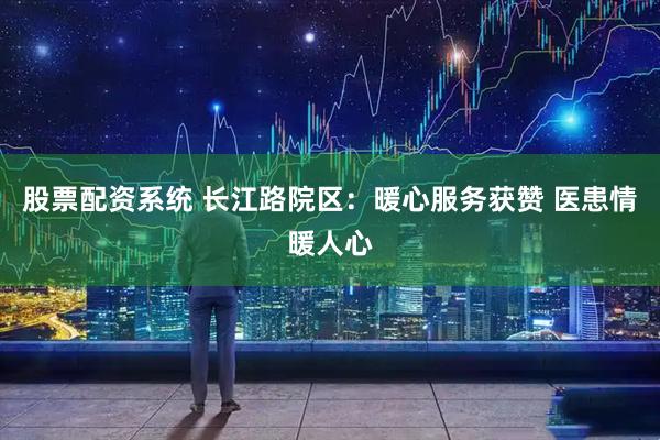 股票配资系统 长江路院区：暖心服务获赞 医患情暖人心