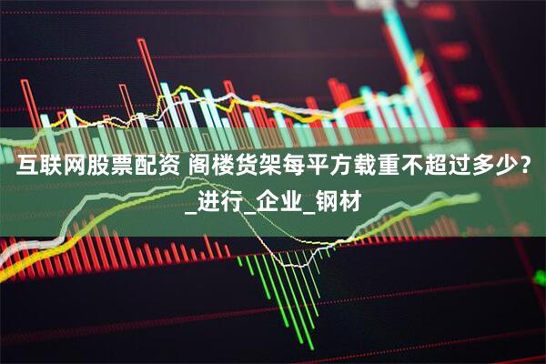 互联网股票配资 阁楼货架每平方载重不超过多少？_进行_企业_钢材