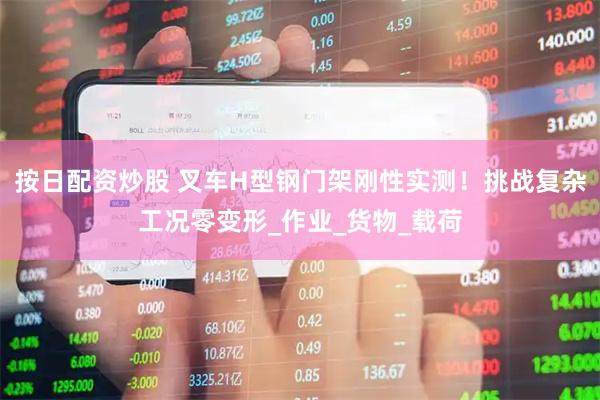 按日配资炒股 叉车H型钢门架刚性实测！挑战复杂工况零变形_作业_货物_载荷
