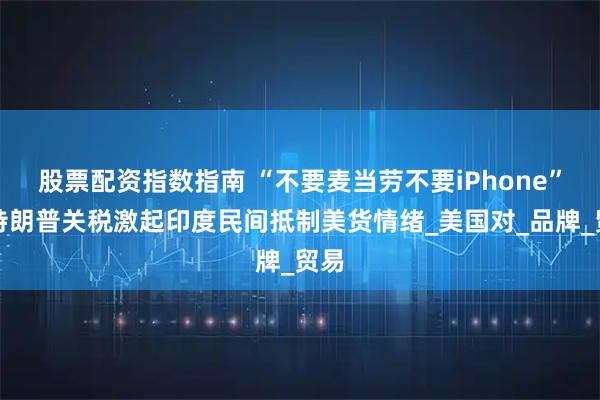 股票配资指数指南 “不要麦当劳不要iPhone”：特朗普关税激起印度民间抵制美货情绪_美国对_品牌_贸易