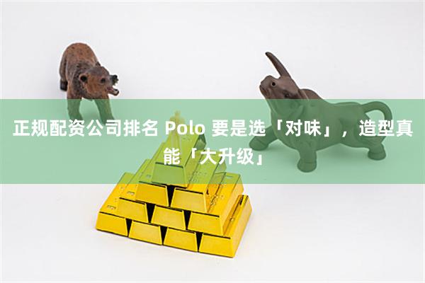 正规配资公司排名 Polo 要是选「对味」，造型真能「大升级」