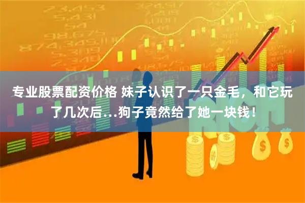 专业股票配资价格 妹子认识了一只金毛，和它玩了几次后…狗子竟然给了她一块钱！