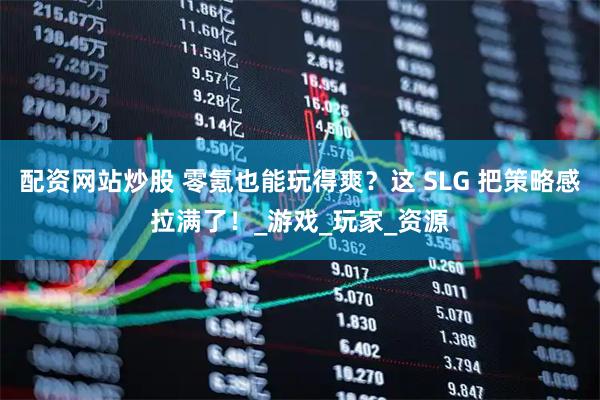 配资网站炒股 零氪也能玩得爽？这 SLG 把策略感拉满了！_游戏_玩家_资源