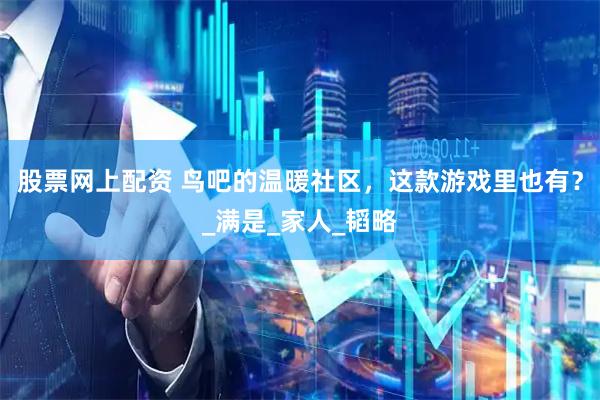 股票网上配资 鸟吧的温暖社区，这款游戏里也有？_满是_家人_韬略