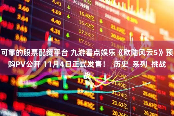 可靠的股票配资平台 九游看点娱乐《欧陆风云5》预购PV公开 11月4日正式发售！_历史_系列_挑战