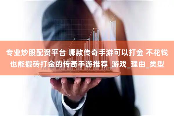 专业炒股配资平台 哪款传奇手游可以打金 不花钱也能搬砖打金的传奇手游推荐_游戏_理由_类型