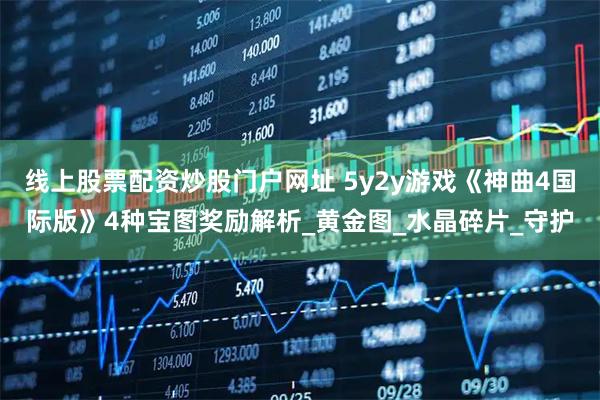 线上股票配资炒股门户网址 5y2y游戏《神曲4国际版》4种宝图奖励解析_黄金图_水晶碎片_守护