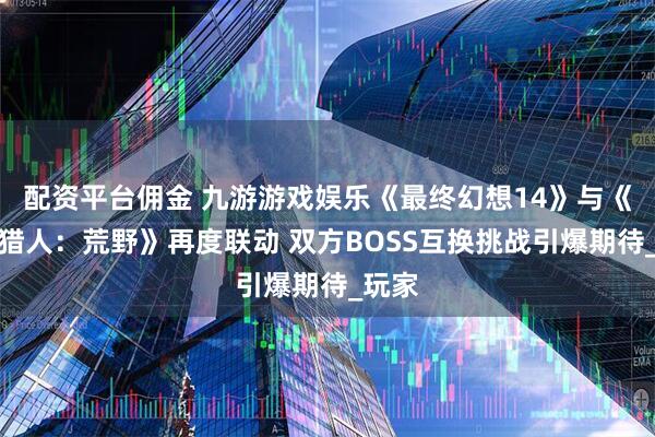 配资平台佣金 九游游戏娱乐《最终幻想14》与《怪物猎人：荒野》再度联动 双方BOSS互换挑战引爆期待_玩家