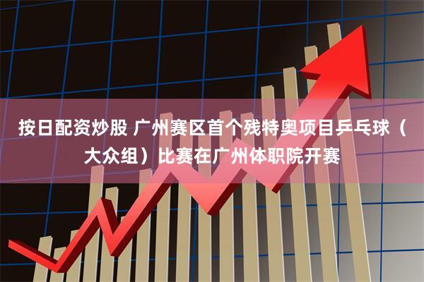 按日配资炒股 广州赛区首个残特奥项目乒乓球（大众组）比赛在广州体职院开赛