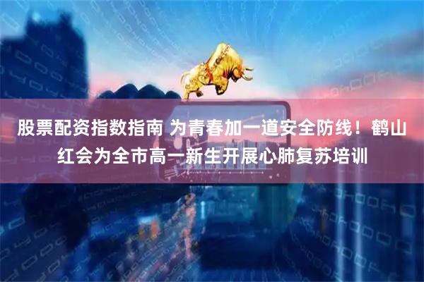 股票配资指数指南 为青春加一道安全防线！鹤山红会为全市高一新生开展心肺复苏培训