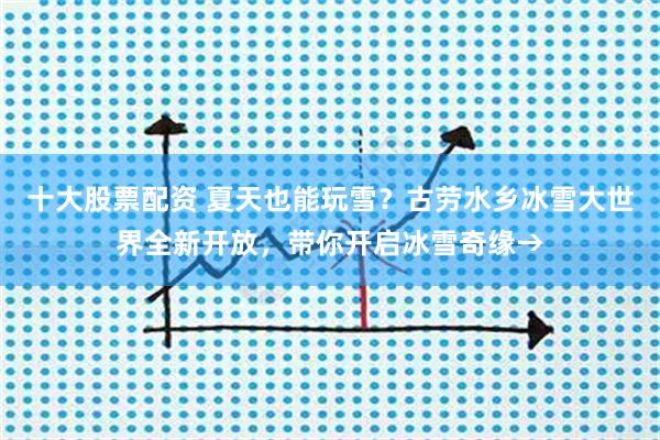 十大股票配资 夏天也能玩雪？古劳水乡冰雪大世界全新开放，带你开启冰雪奇缘→