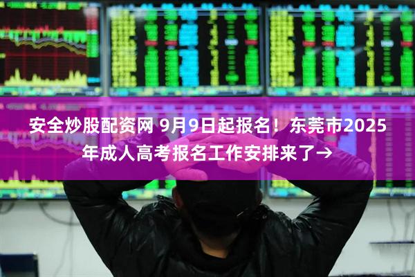 安全炒股配资网 9月9日起报名！东莞市2025年成人高考报名工作安排来了→